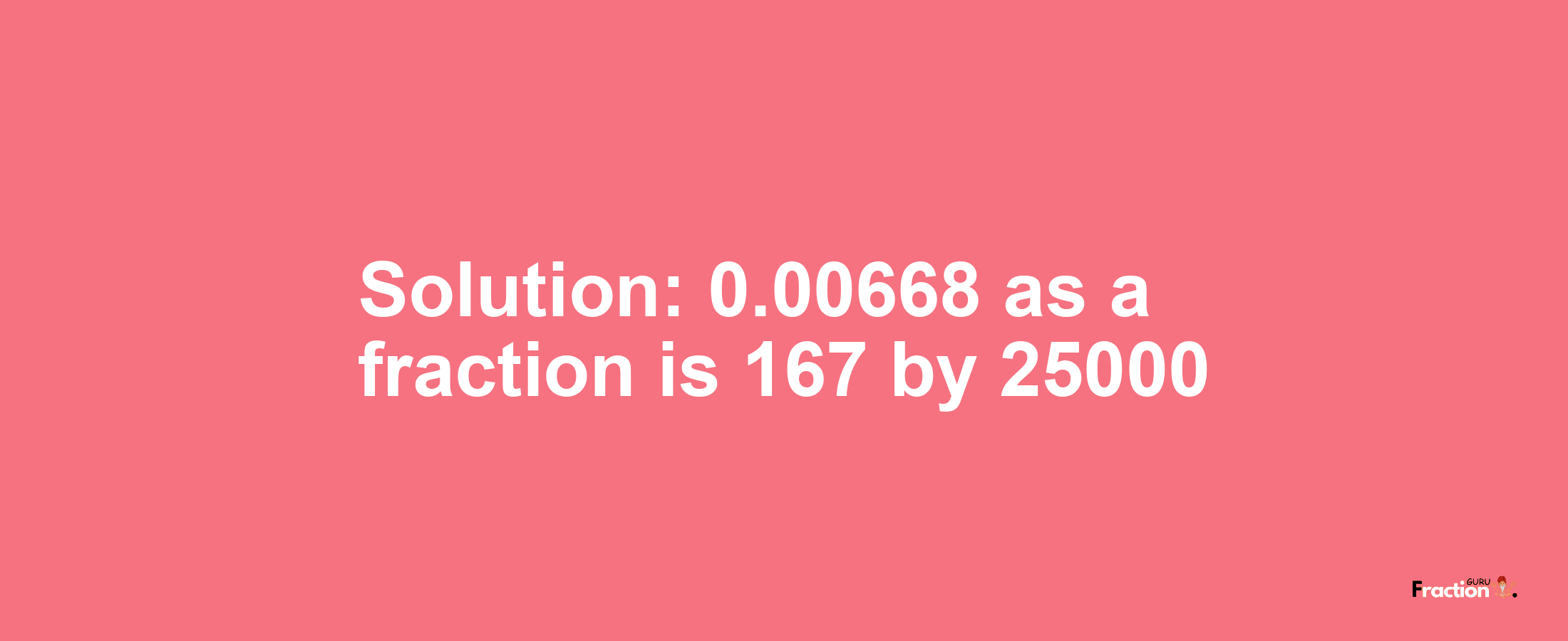 Solution:0.00668 as a fraction is 167/25000
